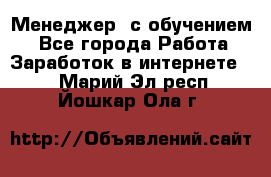 Менеджер (с обучением) - Все города Работа » Заработок в интернете   . Марий Эл респ.,Йошкар-Ола г.